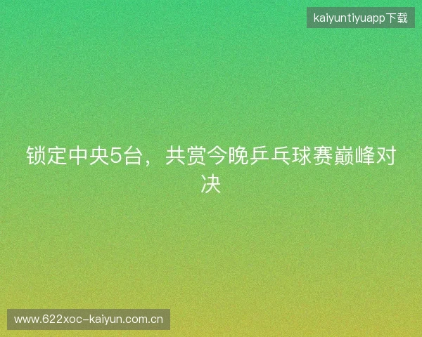 锁定中央5台，共赏今晚乒乓球赛巅峰对决